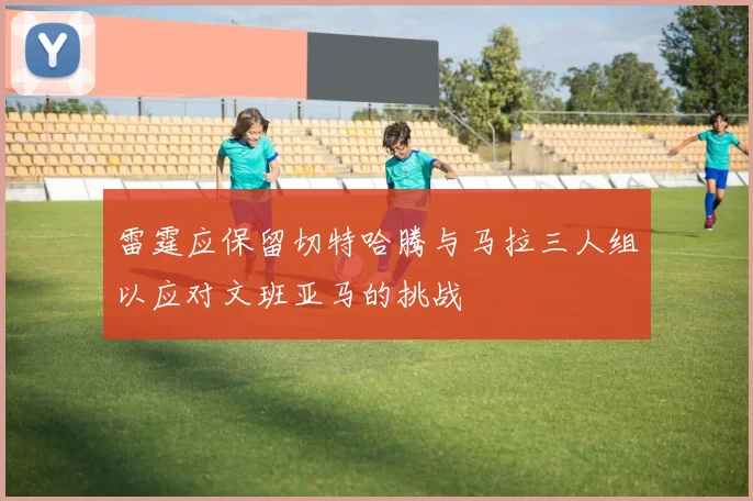 雷霆应保留切特哈腾与马拉三人组以应对文班亚马的挑战