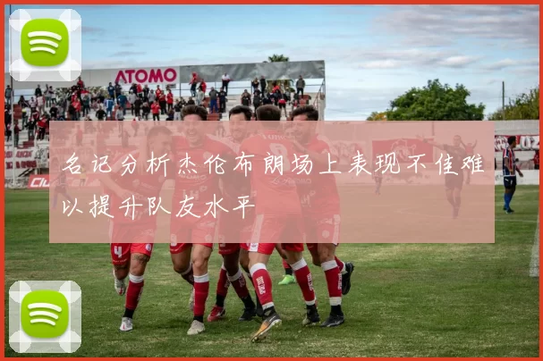 名记分析杰伦布朗场上表现不佳难以提升队友水平