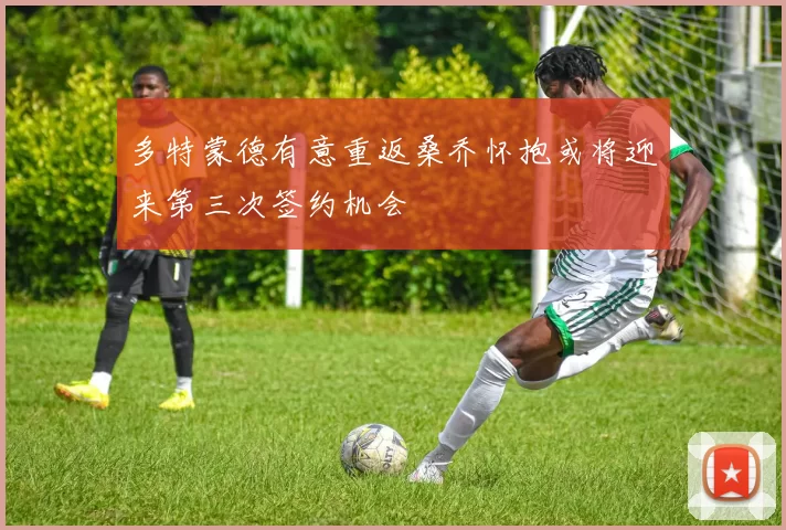 多特蒙德有意重返桑乔怀抱或将迎来第三次签约机会