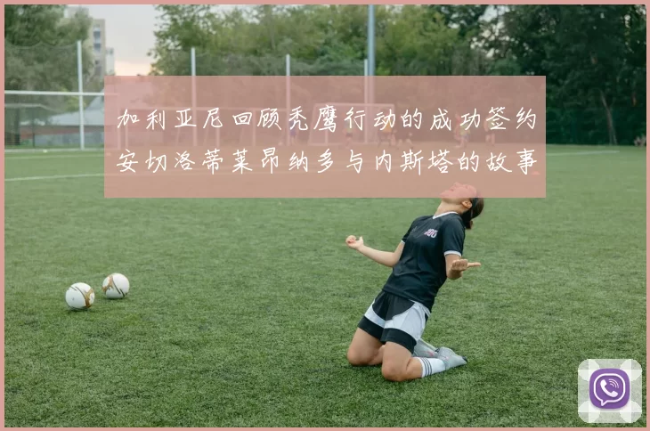 加利亚尼回顾秃鹰行动的成功签约安切洛蒂莱昂纳多与内斯塔的故事