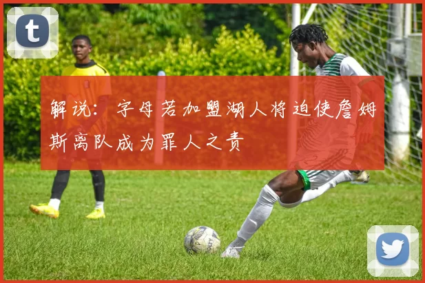 解说：字母若加盟湖人将迫使詹姆斯离队成为罪人之责