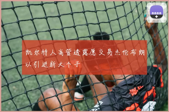 凯尔特人高管透露愿交易杰伦布朗以引进新大个子