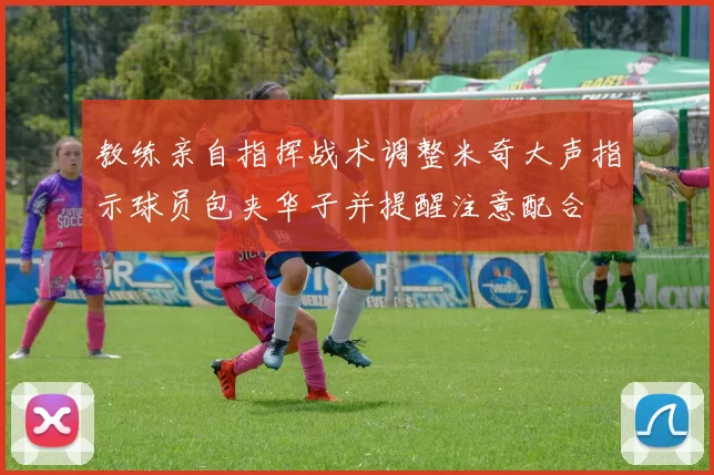教练亲自指挥战术调整米奇大声指示球员包夹华子并提醒注意配合