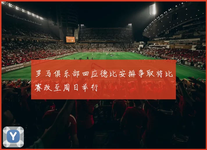 罗马俱乐部回应德比安排争取将比赛改至周日举行