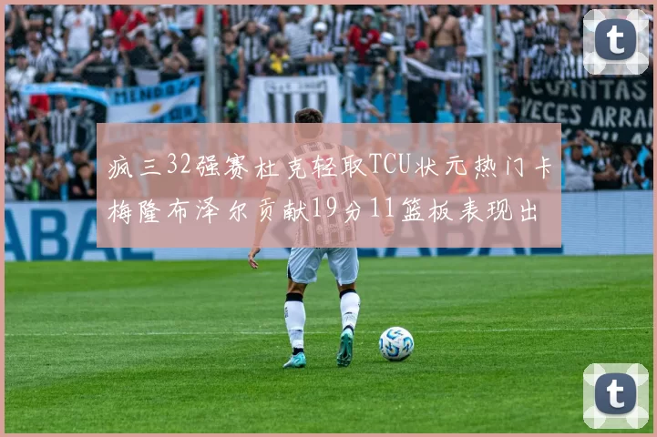 疯三32强赛杜克轻取TCU状元热门卡梅隆布泽尔贡献19分11篮板表现出色