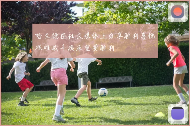 哈兰德在社交媒体上分享胜利喜悦艰难战斗换来重要胜利