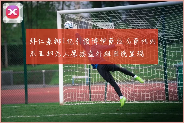 拜仁豪掷1亿引援博伊萨拉戈萨帕利尼亚却无人愿接盘外租困境显现