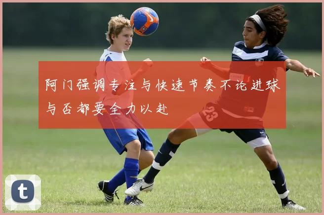 阿门强调专注与快速节奏不论进球与否都要全力以赴