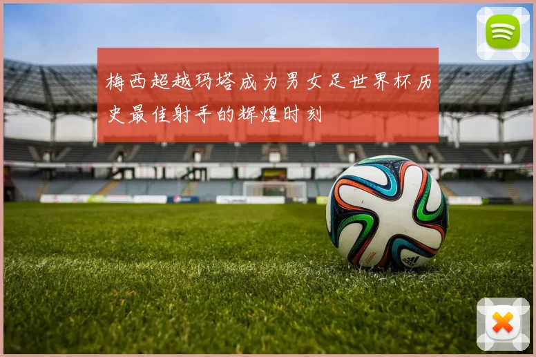 梅西超越玛塔成为男女足世界杯历史最佳射手的辉煌时刻