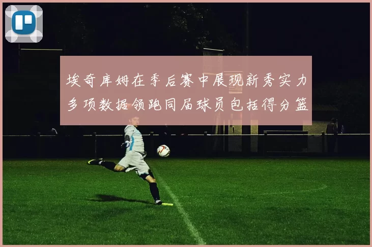埃奇库姆在季后赛中展现新秀实力多项数据领跑同届球员包括得分篮板助攻抢断三分