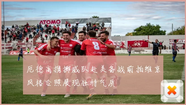 厄德高携挪威队赴美备战前拍维京风格合照展现独特气质