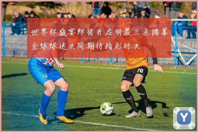 世界杯盛宴即将开启明晨三点揭幕全球球迷共同期待精彩对决