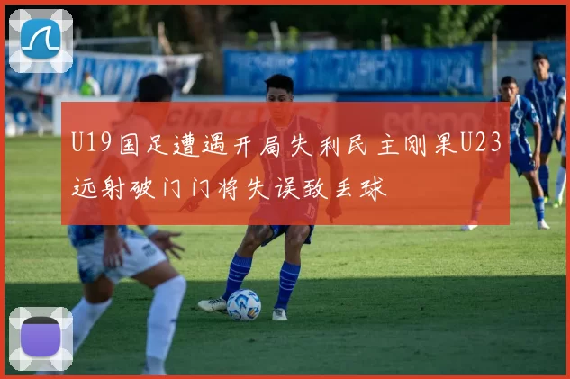U19国足遭遇开局失利民主刚果U23远射破门门将失误致丢球