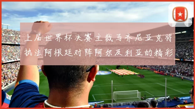 上届世界杯决赛主裁马齐尼亚克将执法阿根廷对阵阿尔及利亚的精彩对决