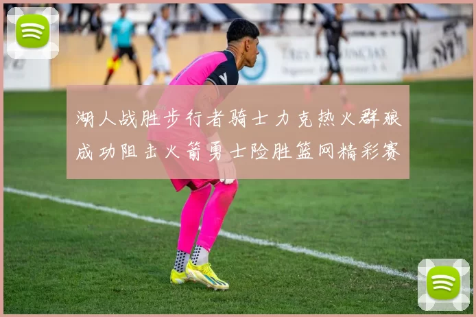 湖人战胜步行者骑士力克热火群狼成功阻击火箭勇士险胜篮网精彩赛事回顾