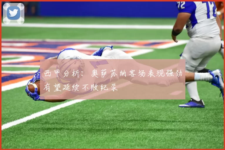 西甲分析：奥萨苏纳客场表现强劲有望延续不败纪录