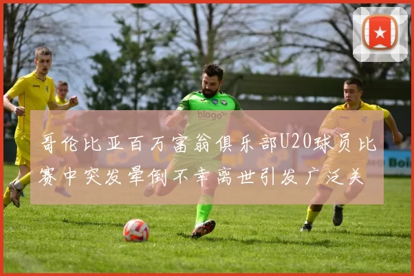 哥伦比亚百万富翁俱乐部U20球员比赛中突发晕倒不幸离世引发广泛关注