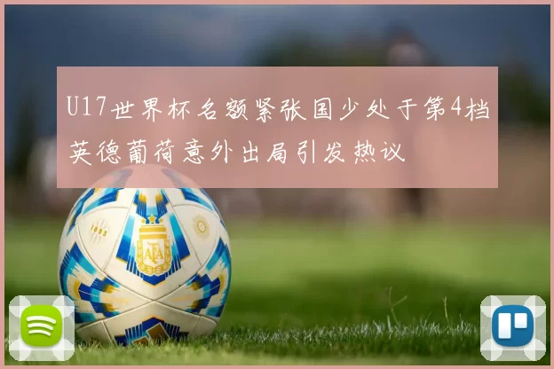 U17世界杯名额紧张国少处于第4档英德葡荷意外出局引发热议